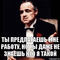 Ты предлагаешь мне работу, но ты даже не знаешь кто я такой