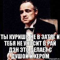 ты куришь не в затяг и тебя не уносит в рай
дэн это делает с душой и хером