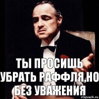 Ты просишь убрать Раффля,но без уважения