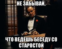 не забывай, что ведешь беседу со старостой