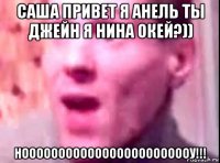 саша привет я анель ты джейн я нина окей?)) ноооооооооооооооооооооооу!!!