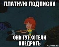 платную подписку они тут хотели внедрить