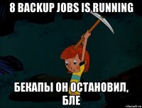 8 backup jobs is running бекапы он остановил, бле