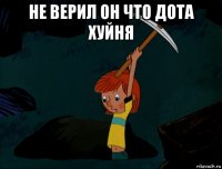 не верил он что дота хуйня 