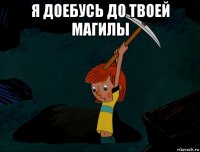 я доебусь до твоей магилы 