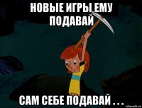 новые игры ему подавай сам себе подавай . . .