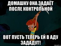 домашку она задаёт после контрольной вот пусть теперь ей в аду зададут!