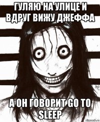 гуляю на улице и вдруг вижу джеффа а он говорит go to sleep