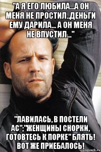 "а я его любила...а он меня не простил..деньги ему дарила... а он меня не впустил..." "лавилась, в постели ас";"женщины снорки, готовтесь к порке" блять! вот же приебалось!