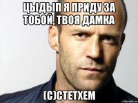 цыдып я приду за тобой, твоя дамка (с)стетхем