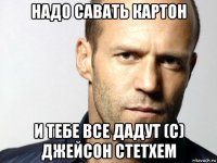 надо савать картон и тебе все дадут (с) джейсон стетхем