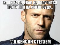 блин на перевал не получится пойти, я ж на смене буду... ©джейсон стетхем