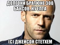 долгони братюне 300 баксов, ну епта (с) джейсон стетхем