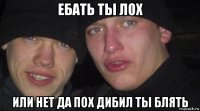 ебать ты лох или нет да пох дибил ты блять