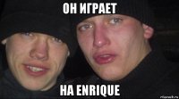 он играет на enrique