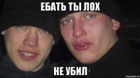 ебать ты лох не убил