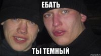 ебать ты темный