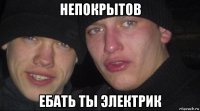 непокрытов ебать ты электрик