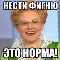 нести фигню это норма!