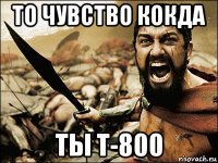 то чувство кокда ты т-800