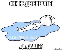 они не дегенераты да,дашь?