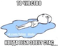 то чувство когда тебя зовут стас