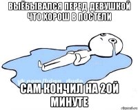 выёбывался перед девушкой что хорош в постели сам кончил на 2ой минуте