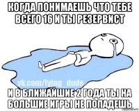 когда понимаешь что тебе всего 16 и ты резервист и в ближайшие 2 года ты на большие игры не попадешь