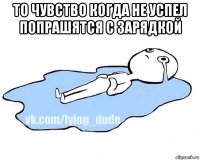 то чувство когда не успел попрашятся с зарядкой 