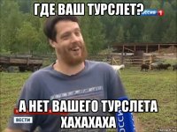 где ваш турслет? а нет вашего турслета хахахаха