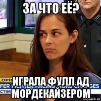 за что её? играла фулл ад мордекайзером