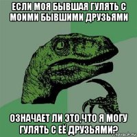 если моя бывшая гулять с моими бывшими друзьями означает ли это,что я могу гулять с её друзьями?