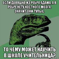 если девушка из ребра адама, а в ребре нету костного мозга. значит они тупые. то чему может научить в школе учительница?