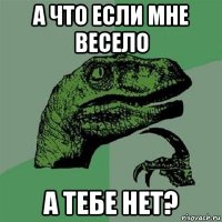 а что если мне весело а тебе нет?