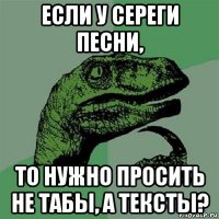 если у сереги песни, то нужно просить не табы, а тексты?