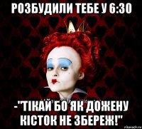 розбудили тебе у 6:30 -"тікай бо як дожену кісток не збереж!"