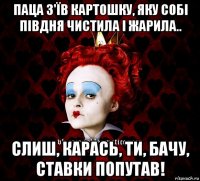 паца з'їв картошку, яку собі півдня чистила і жарила.. слиш, карась, ти, бачу, ставки попутав!