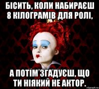 бісить, коли набираєш 8 кілограмів для ролі, а потім згадуєш, що ти ніякий не актор.