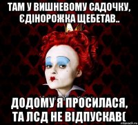 там у вишневому садочку, єдінорожка щебетав.. додому я просилася, та лсд не відпускав(