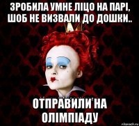 зробила умне ліцо на парі, шоб не визвали до дошки.. отправили на олімпіаду