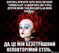 боятись кричати через весь автобус "зупиніться" а надіятись шо хтось другий може тож виходить на моїй зупинці - да, це мій безстрашний неповторімий стіль..