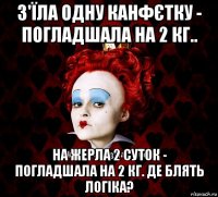 з'їла одну канфєтку - погладшала на 2 кг.. на жерла 2 суток - погладшала на 2 кг. де блять логіка?