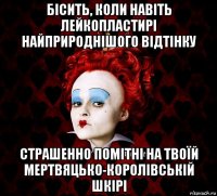 бісить, коли навіть лейкопластирі найприроднішого відтінку страшенно помітні на твоїй мертвяцько-королівській шкірі