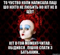 то чуство коли написала паці шо ніхто не любить но кіт не в щот кіт в той момент читав , обідився , пішов спати з батьками..