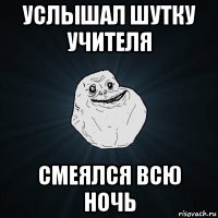 услышал шутку учителя смеялся всю ночь