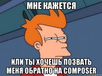 мне кажется или ты хочешь позвать меня обратно на composer