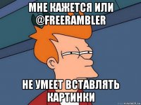 мне кажется или @freerambler не умеет вставлять картинки