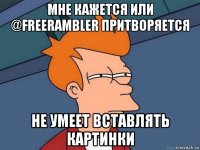 мне кажется или @freerambler притворяется не умеет вставлять картинки