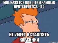 мне кажется или @freerambler притворяется, что не умеет вставлять картинки