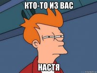 кто-то из вас настя